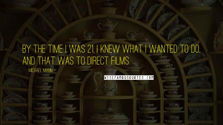 Michael Mann Quotes: By the time I was 21, I knew what I wanted to do, and that was to direct films.