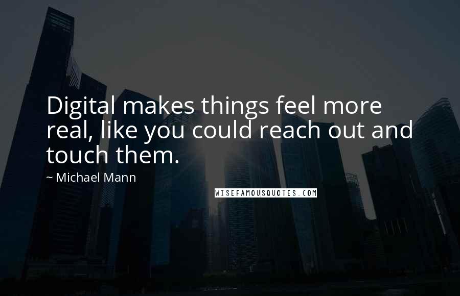 Michael Mann Quotes: Digital makes things feel more real, like you could reach out and touch them.