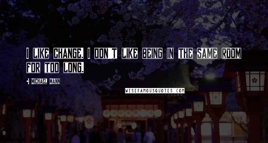 Michael Mann Quotes: I like change. I don't like being in the same room for too long.