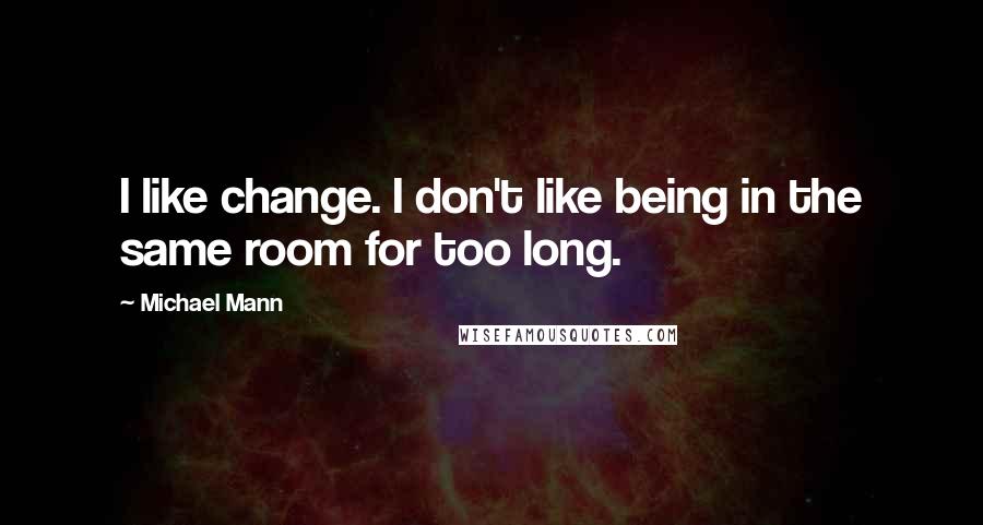 Michael Mann Quotes: I like change. I don't like being in the same room for too long.