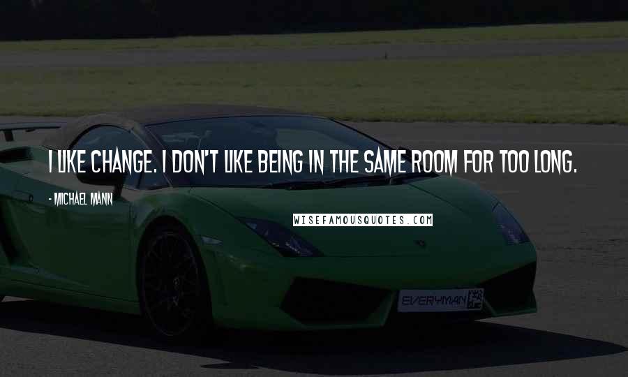 Michael Mann Quotes: I like change. I don't like being in the same room for too long.