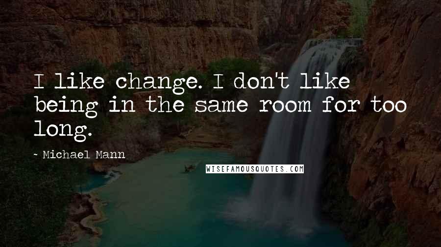 Michael Mann Quotes: I like change. I don't like being in the same room for too long.