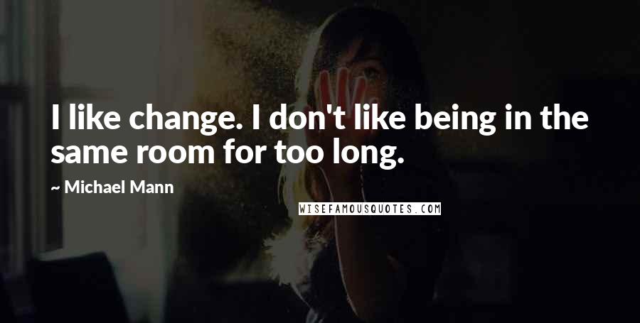 Michael Mann Quotes: I like change. I don't like being in the same room for too long.