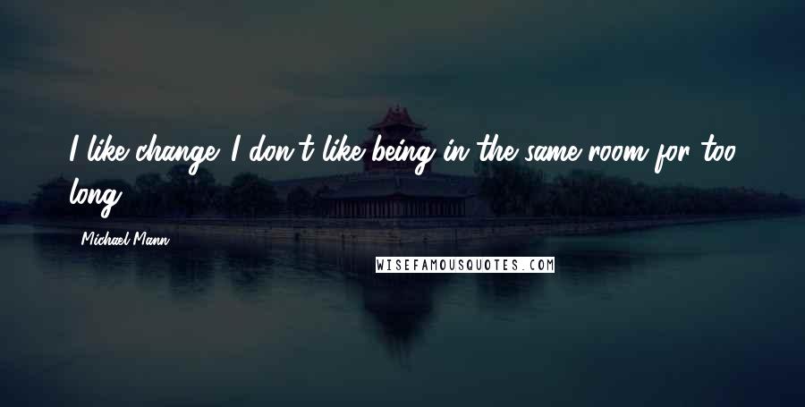 Michael Mann Quotes: I like change. I don't like being in the same room for too long.
