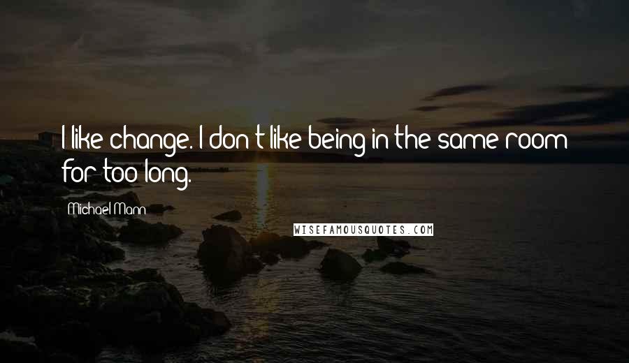 Michael Mann Quotes: I like change. I don't like being in the same room for too long.