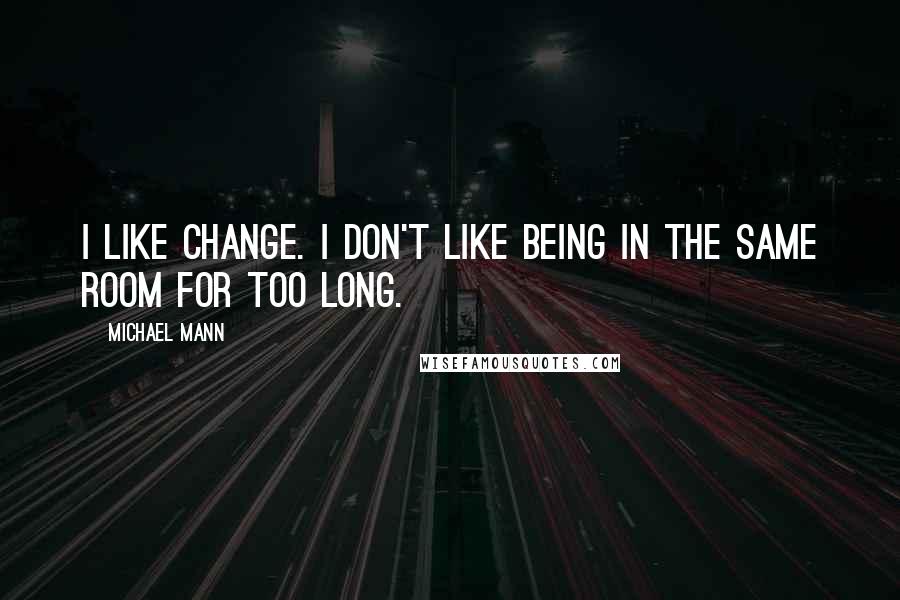 Michael Mann Quotes: I like change. I don't like being in the same room for too long.