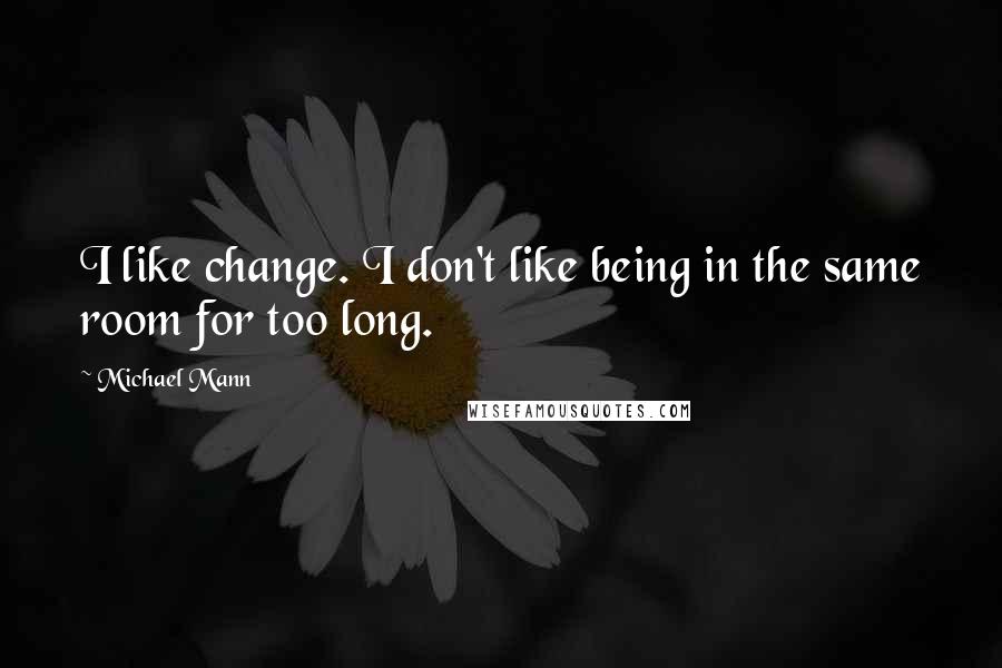 Michael Mann Quotes: I like change. I don't like being in the same room for too long.