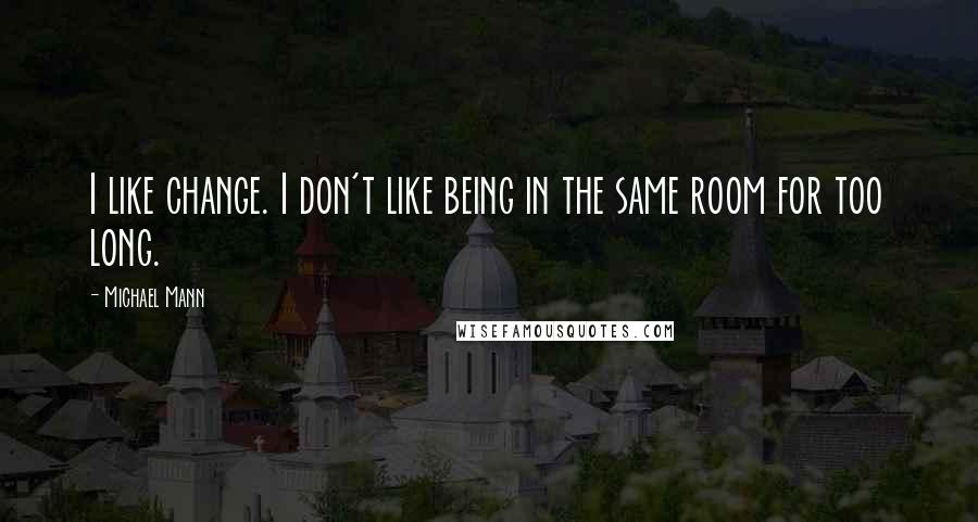 Michael Mann Quotes: I like change. I don't like being in the same room for too long.