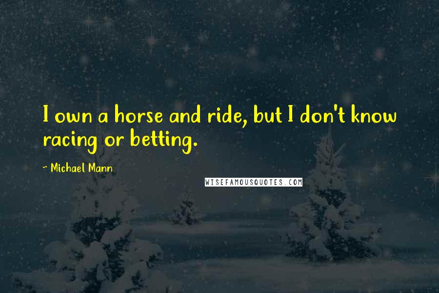 Michael Mann Quotes: I own a horse and ride, but I don't know racing or betting.