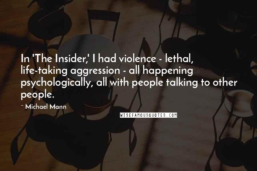 Michael Mann Quotes: In 'The Insider,' I had violence - lethal, life-taking aggression - all happening psychologically, all with people talking to other people.