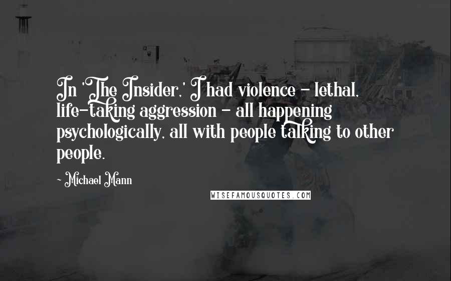 Michael Mann Quotes: In 'The Insider,' I had violence - lethal, life-taking aggression - all happening psychologically, all with people talking to other people.