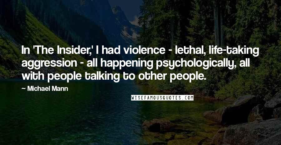 Michael Mann Quotes: In 'The Insider,' I had violence - lethal, life-taking aggression - all happening psychologically, all with people talking to other people.