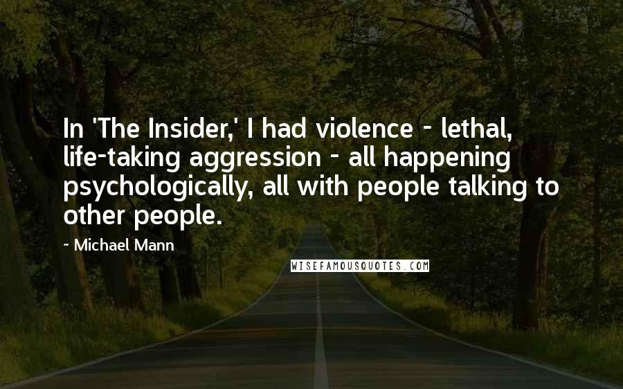 Michael Mann Quotes: In 'The Insider,' I had violence - lethal, life-taking aggression - all happening psychologically, all with people talking to other people.