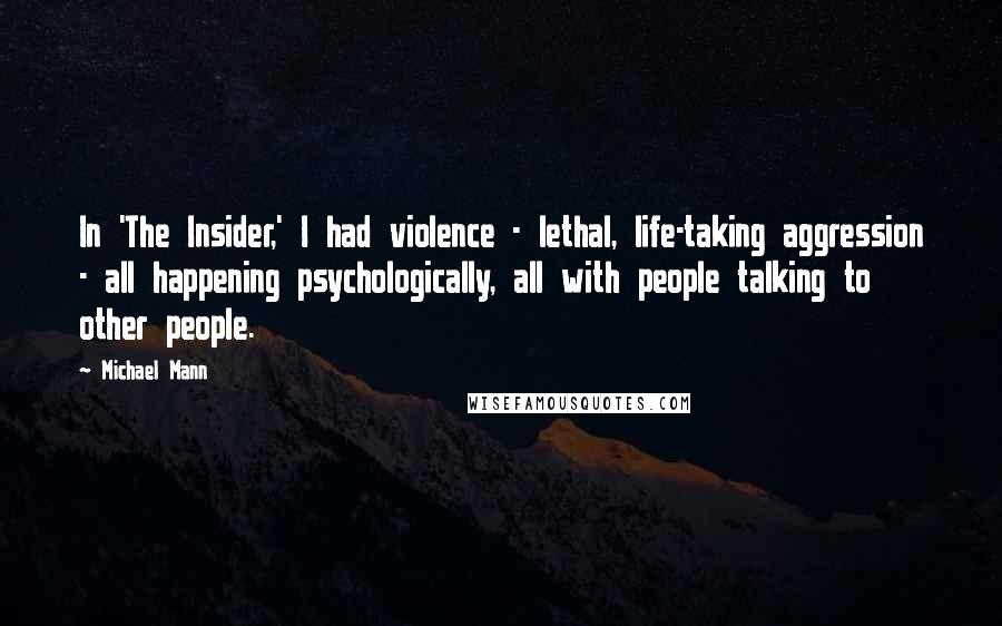 Michael Mann Quotes: In 'The Insider,' I had violence - lethal, life-taking aggression - all happening psychologically, all with people talking to other people.