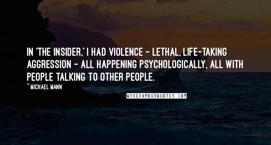 Michael Mann Quotes: In 'The Insider,' I had violence - lethal, life-taking aggression - all happening psychologically, all with people talking to other people.