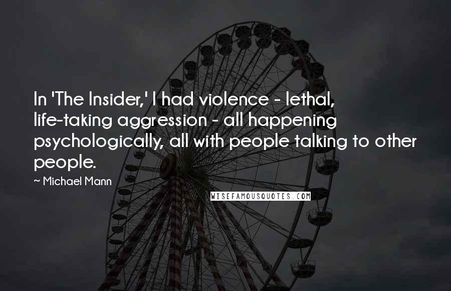 Michael Mann Quotes: In 'The Insider,' I had violence - lethal, life-taking aggression - all happening psychologically, all with people talking to other people.