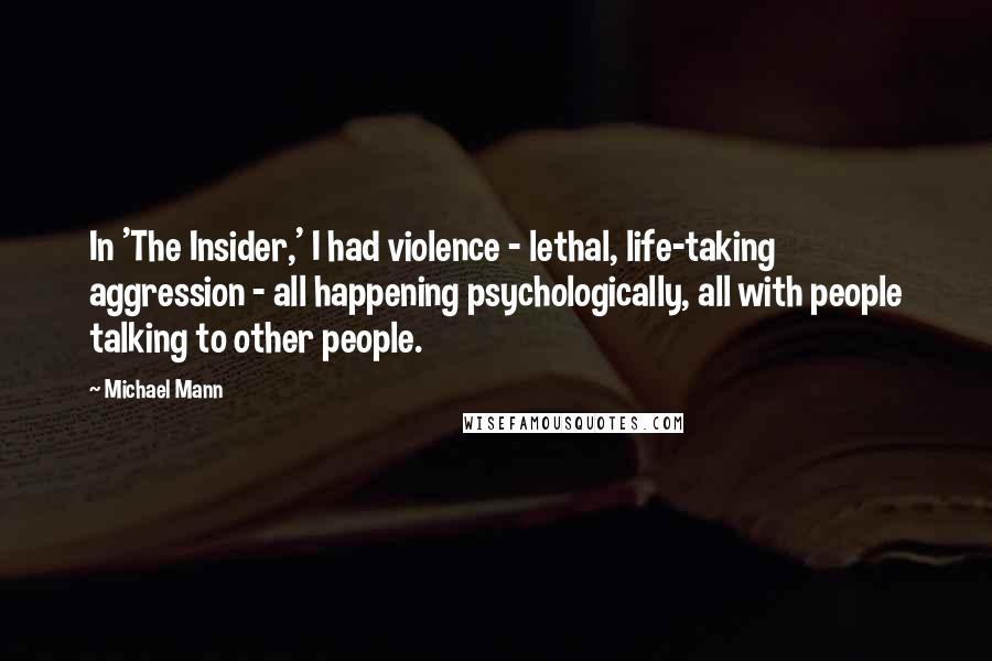 Michael Mann Quotes: In 'The Insider,' I had violence - lethal, life-taking aggression - all happening psychologically, all with people talking to other people.