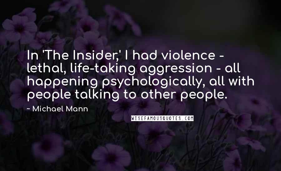 Michael Mann Quotes: In 'The Insider,' I had violence - lethal, life-taking aggression - all happening psychologically, all with people talking to other people.