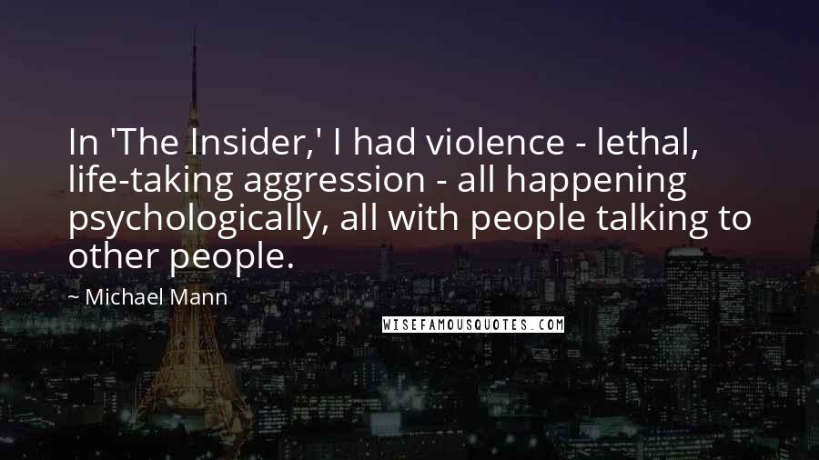 Michael Mann Quotes: In 'The Insider,' I had violence - lethal, life-taking aggression - all happening psychologically, all with people talking to other people.