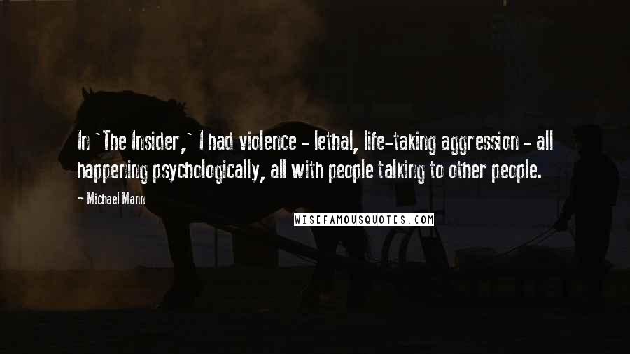 Michael Mann Quotes: In 'The Insider,' I had violence - lethal, life-taking aggression - all happening psychologically, all with people talking to other people.