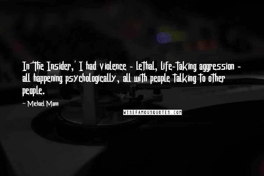 Michael Mann Quotes: In 'The Insider,' I had violence - lethal, life-taking aggression - all happening psychologically, all with people talking to other people.