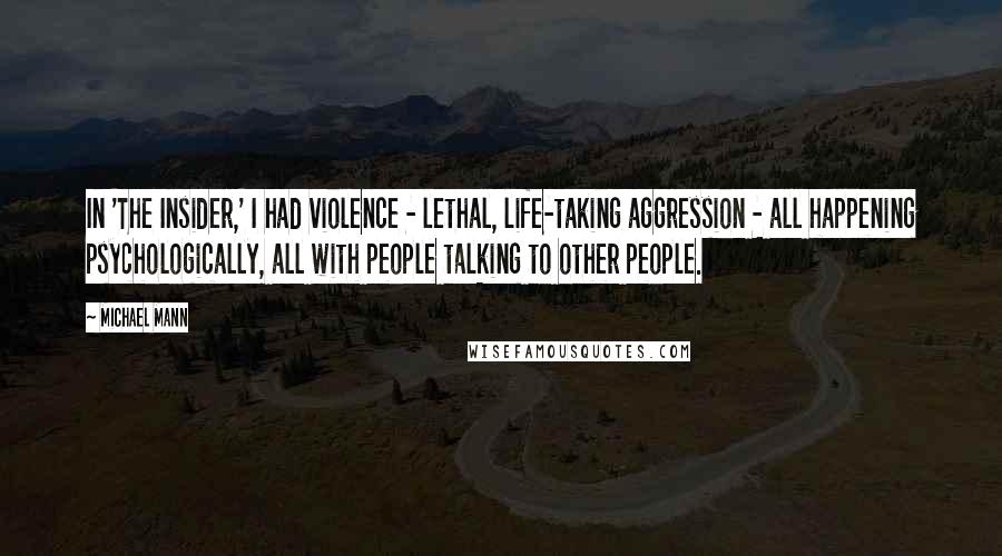 Michael Mann Quotes: In 'The Insider,' I had violence - lethal, life-taking aggression - all happening psychologically, all with people talking to other people.