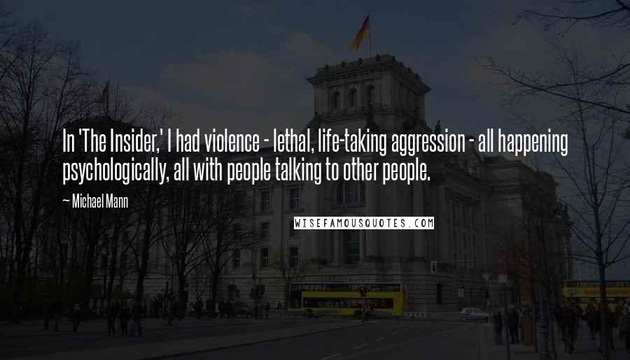 Michael Mann Quotes: In 'The Insider,' I had violence - lethal, life-taking aggression - all happening psychologically, all with people talking to other people.