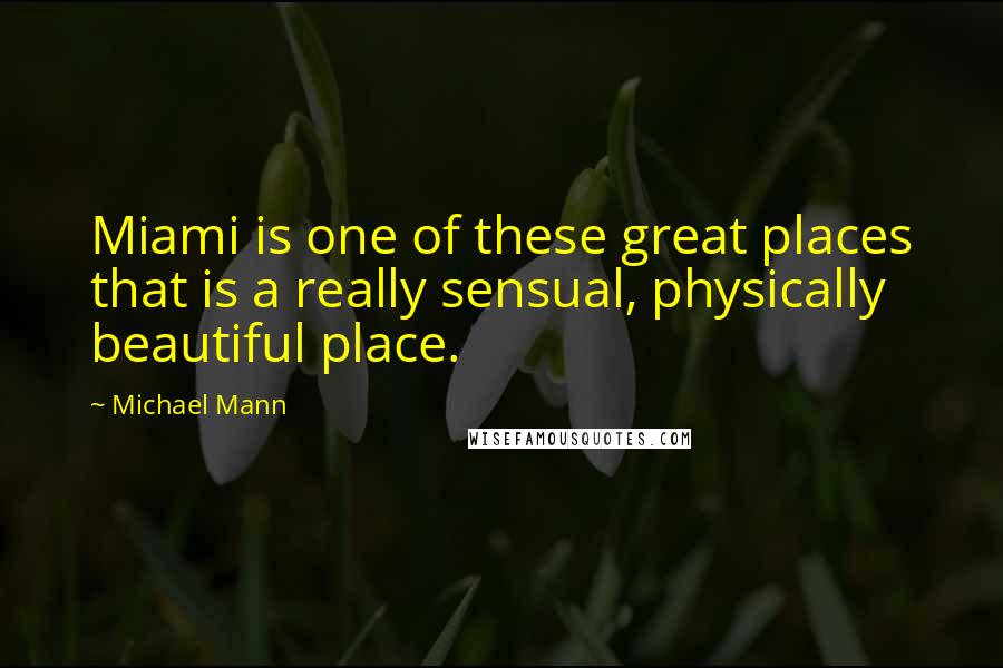 Michael Mann Quotes: Miami is one of these great places that is a really sensual, physically beautiful place.