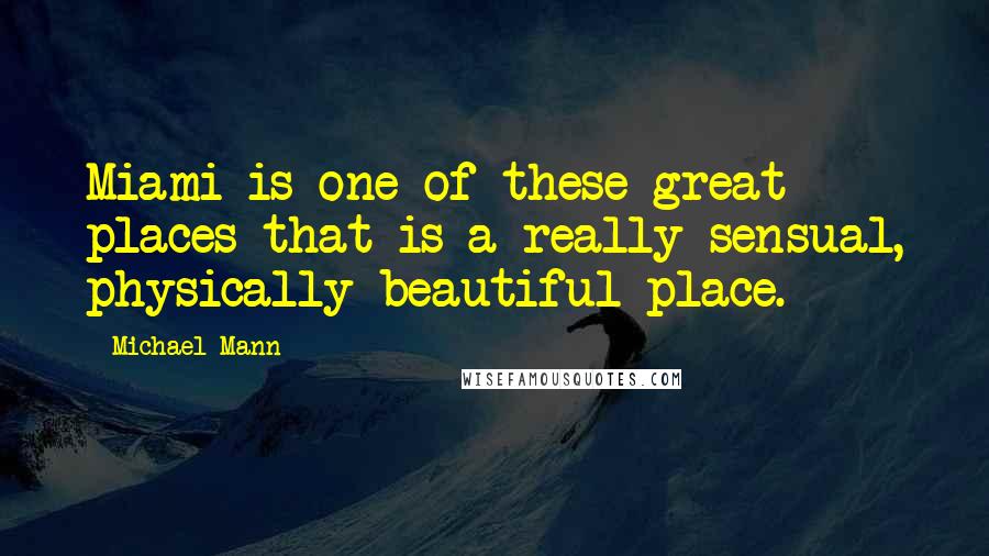 Michael Mann Quotes: Miami is one of these great places that is a really sensual, physically beautiful place.