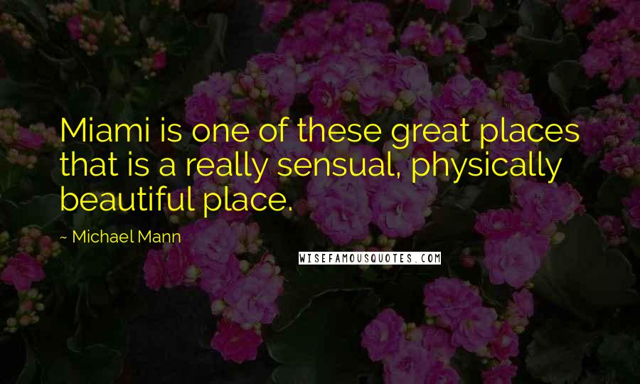 Michael Mann Quotes: Miami is one of these great places that is a really sensual, physically beautiful place.