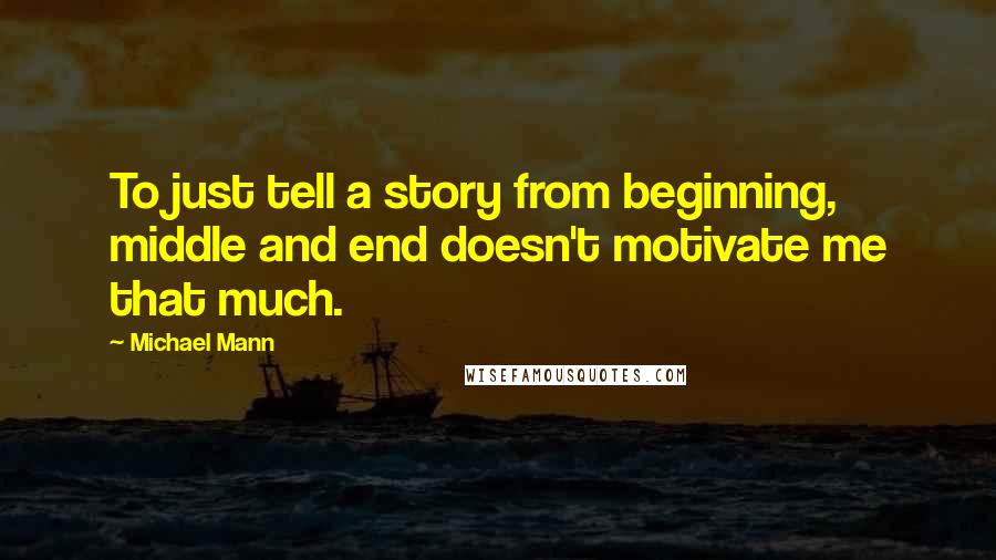 Michael Mann Quotes: To just tell a story from beginning, middle and end doesn't motivate me that much.