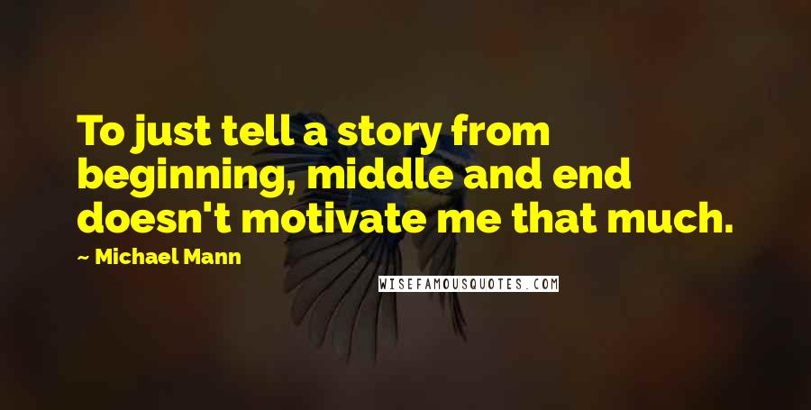 Michael Mann Quotes: To just tell a story from beginning, middle and end doesn't motivate me that much.