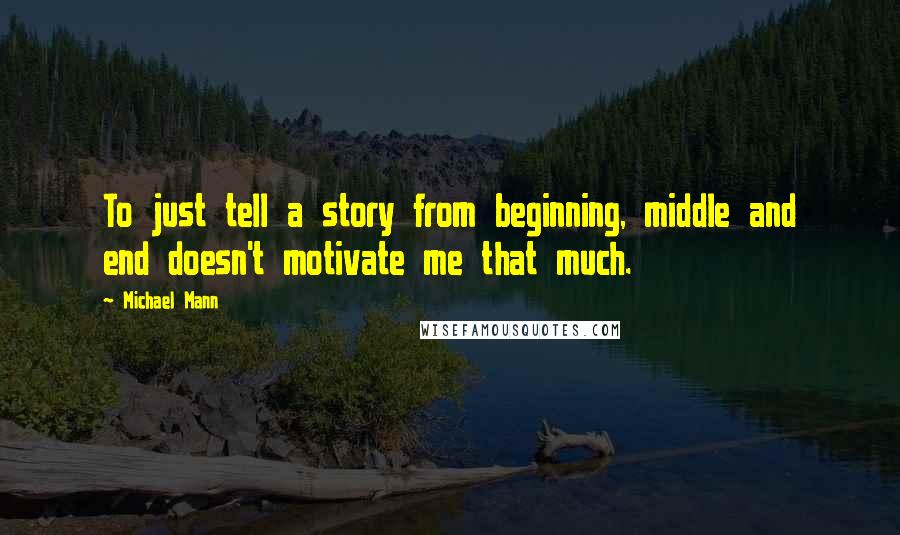 Michael Mann Quotes: To just tell a story from beginning, middle and end doesn't motivate me that much.