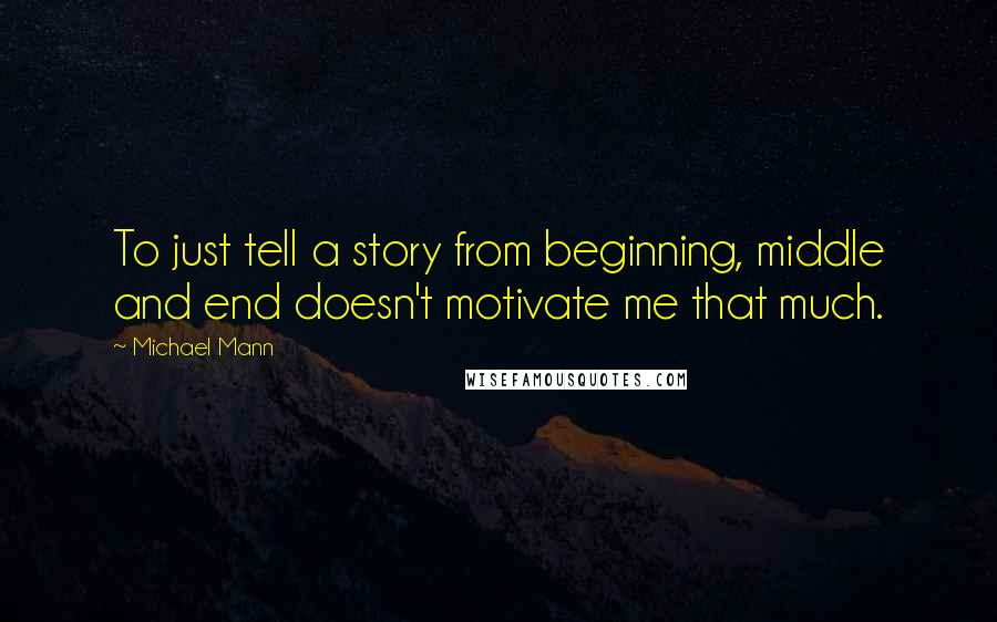 Michael Mann Quotes: To just tell a story from beginning, middle and end doesn't motivate me that much.