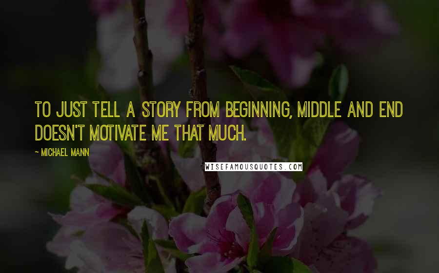 Michael Mann Quotes: To just tell a story from beginning, middle and end doesn't motivate me that much.