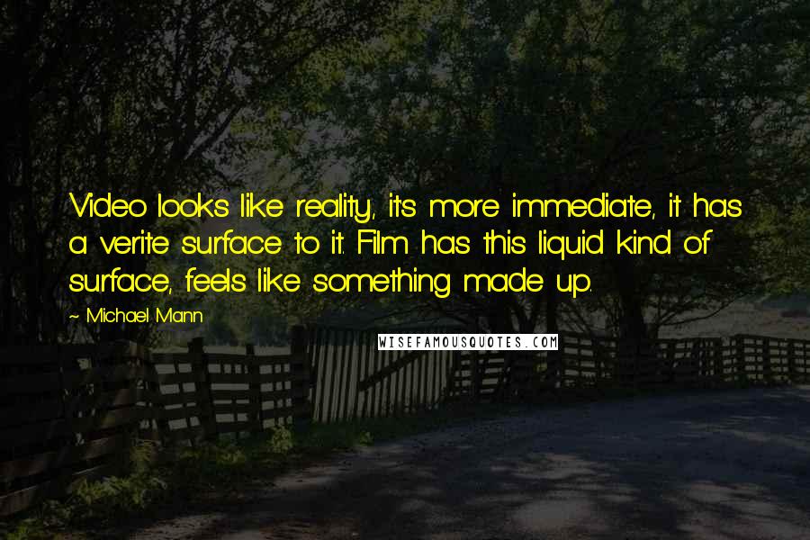 Michael Mann Quotes: Video looks like reality, it's more immediate, it has a verite surface to it. Film has this liquid kind of surface, feels like something made up.