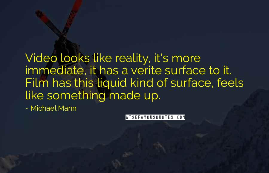 Michael Mann Quotes: Video looks like reality, it's more immediate, it has a verite surface to it. Film has this liquid kind of surface, feels like something made up.