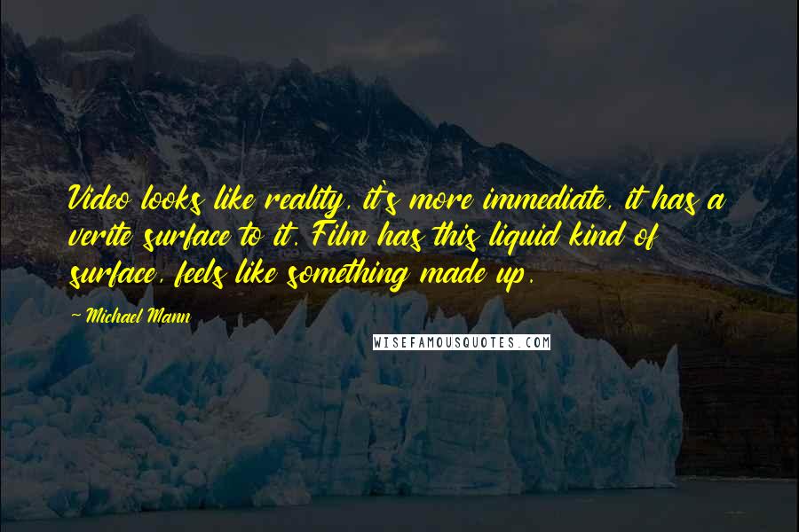 Michael Mann Quotes: Video looks like reality, it's more immediate, it has a verite surface to it. Film has this liquid kind of surface, feels like something made up.