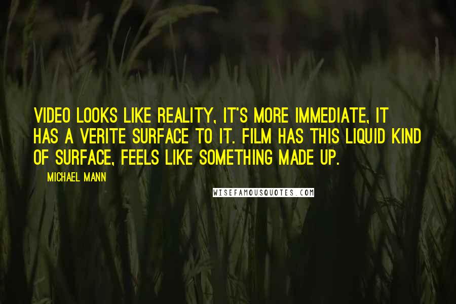 Michael Mann Quotes: Video looks like reality, it's more immediate, it has a verite surface to it. Film has this liquid kind of surface, feels like something made up.