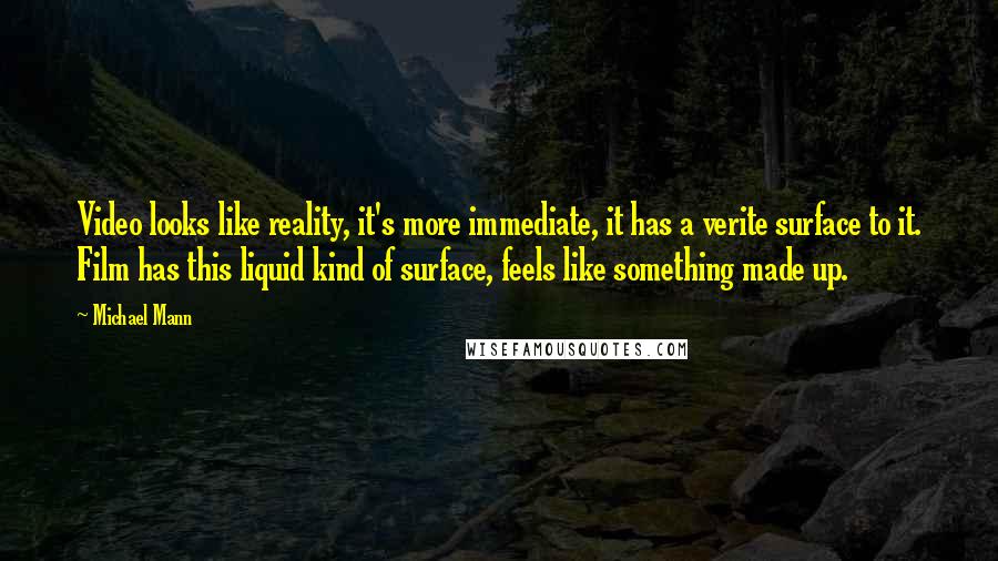 Michael Mann Quotes: Video looks like reality, it's more immediate, it has a verite surface to it. Film has this liquid kind of surface, feels like something made up.