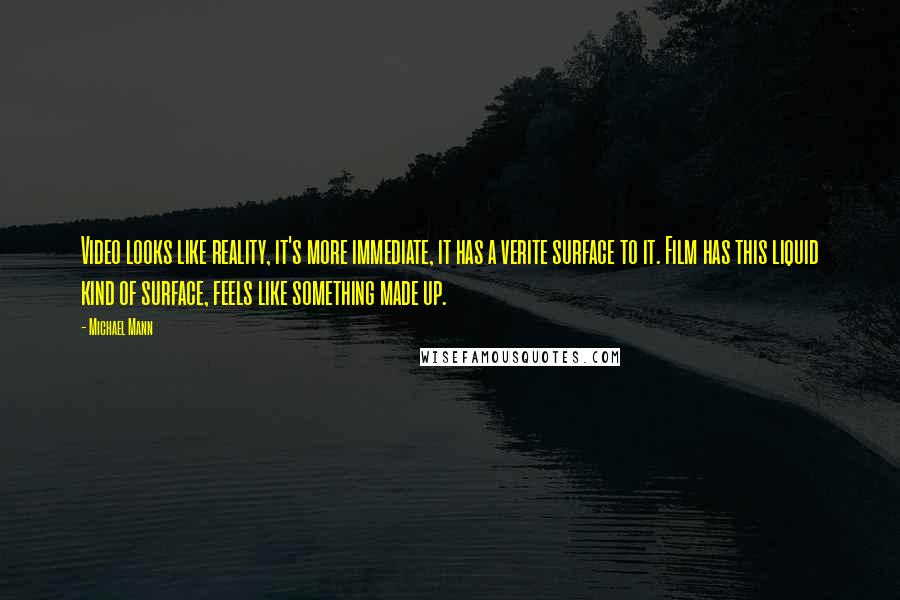 Michael Mann Quotes: Video looks like reality, it's more immediate, it has a verite surface to it. Film has this liquid kind of surface, feels like something made up.