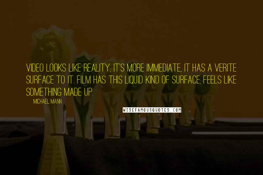 Michael Mann Quotes: Video looks like reality, it's more immediate, it has a verite surface to it. Film has this liquid kind of surface, feels like something made up.