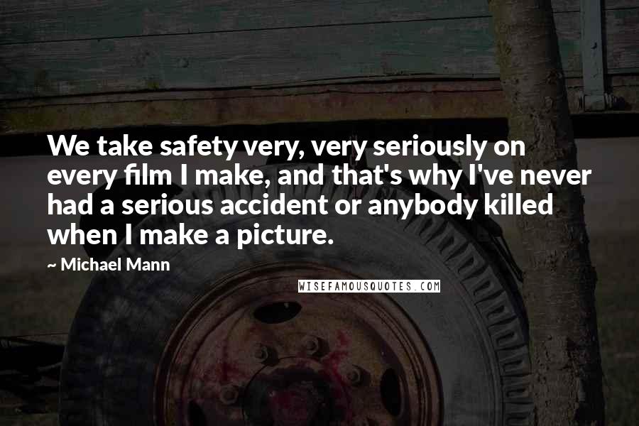 Michael Mann Quotes: We take safety very, very seriously on every film I make, and that's why I've never had a serious accident or anybody killed when I make a picture.