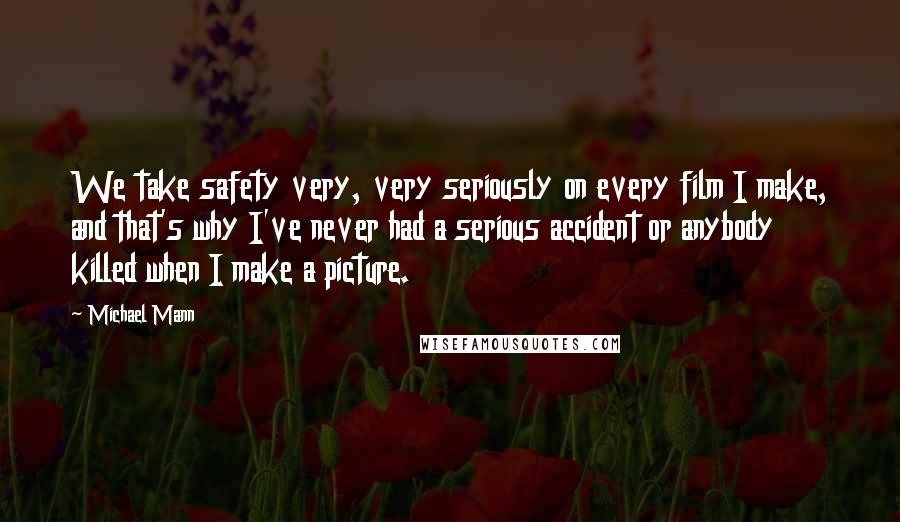 Michael Mann Quotes: We take safety very, very seriously on every film I make, and that's why I've never had a serious accident or anybody killed when I make a picture.