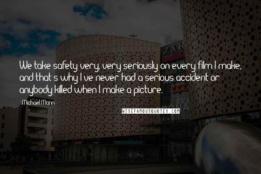 Michael Mann Quotes: We take safety very, very seriously on every film I make, and that's why I've never had a serious accident or anybody killed when I make a picture.