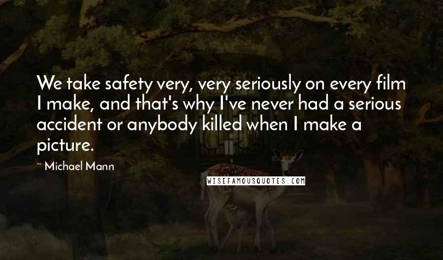 Michael Mann Quotes: We take safety very, very seriously on every film I make, and that's why I've never had a serious accident or anybody killed when I make a picture.