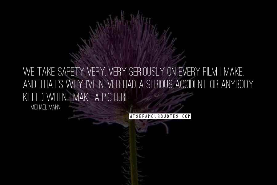 Michael Mann Quotes: We take safety very, very seriously on every film I make, and that's why I've never had a serious accident or anybody killed when I make a picture.