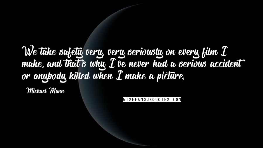 Michael Mann Quotes: We take safety very, very seriously on every film I make, and that's why I've never had a serious accident or anybody killed when I make a picture.