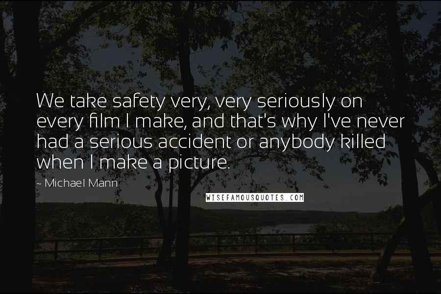 Michael Mann Quotes: We take safety very, very seriously on every film I make, and that's why I've never had a serious accident or anybody killed when I make a picture.