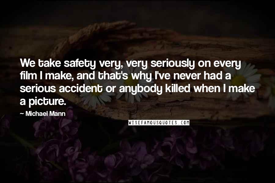 Michael Mann Quotes: We take safety very, very seriously on every film I make, and that's why I've never had a serious accident or anybody killed when I make a picture.